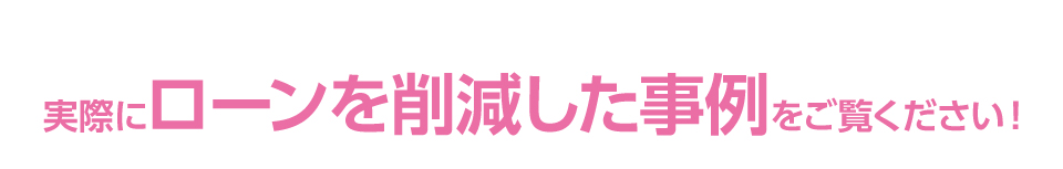 実際にローンを削減した事例をご覧ください！