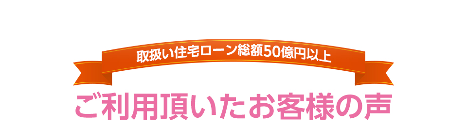 取扱い住宅ローン総額50億円以上　ご利用頂いたお客様の声